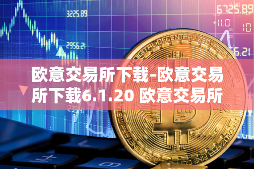 欧意交易所下载-欧意交易所下载6.1.20 欧意交易所正规吗