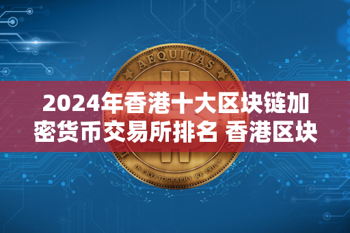 2024年香港十大区块链加密货币交易所排名 香港区块链交易所有哪些