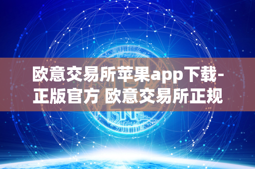 欧意交易所苹果app下载-正版官方 欧意交易所正规吗