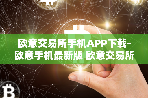 欧意交易所手机APP下载-欧意手机最新版 欧意交易所正规吗