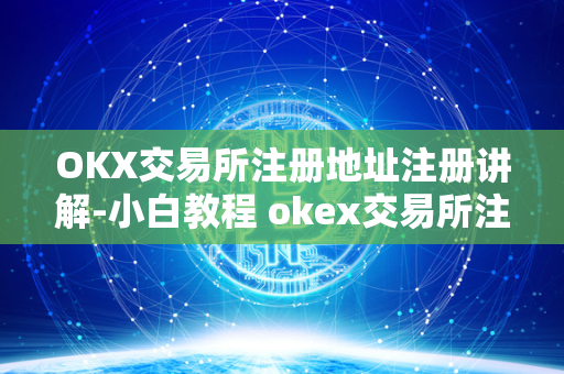 OKX交易所注册地址注册讲解-小白教程 okex交易所注册