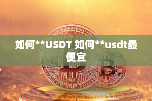 如何**USDT 如何**usdt最便宜