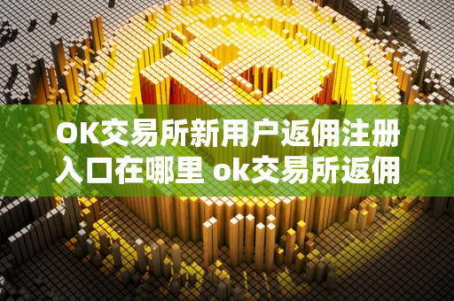 OK交易所新用户返佣注册入口在哪里 ok交易所返佣卡