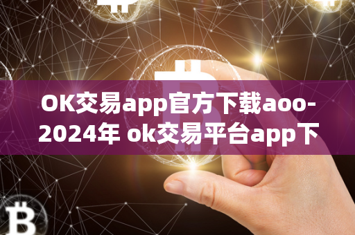 OK交易app官方下载aoo-2024年 ok交易平台app下载