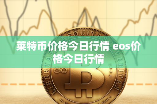 莱特币价格今日行情 eos价格今日行情