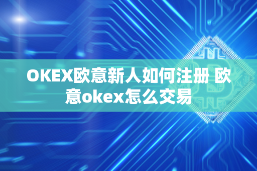 OKEX欧意新人如何注册 欧意okex怎么交易