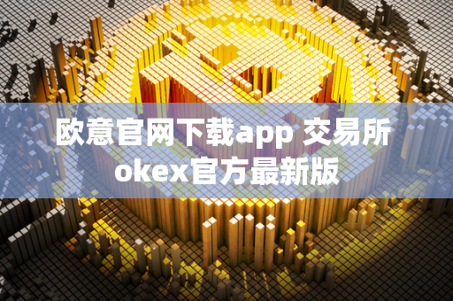 欧意官网下载app 交易所 okex官方最新版