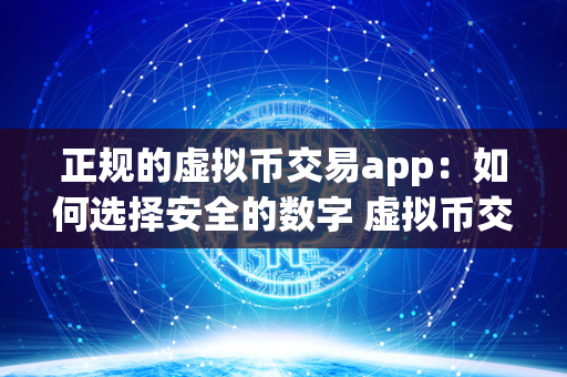 正规的虚拟币交易app：如何选择安全的数字 虚拟币交易app排行