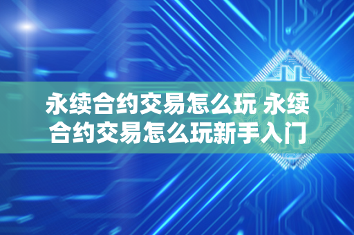 永续合约交易怎么玩 永续合约交易怎么玩新手入门