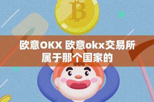 欧意OKX 欧意okx交易所属于那个国家的