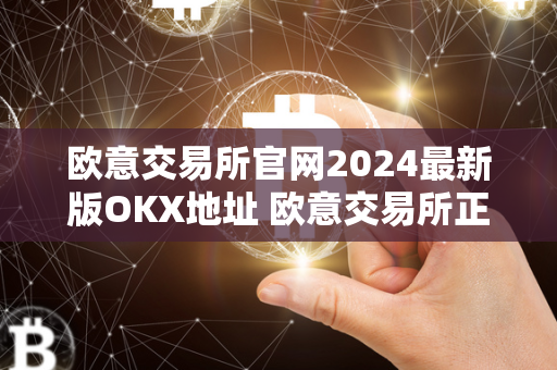 欧意交易所官网2024最新版OKX地址 欧意交易所正规吗