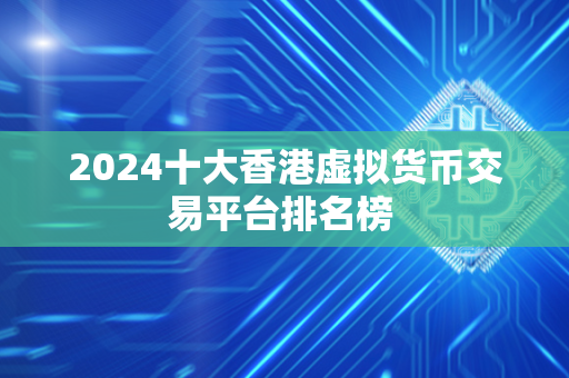 2024十大香港虚拟货币交易平台排名榜 