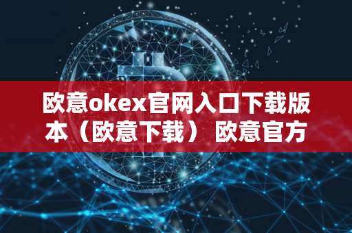 欧意okex官网入口下载版本（欧意下载） 欧意官方**