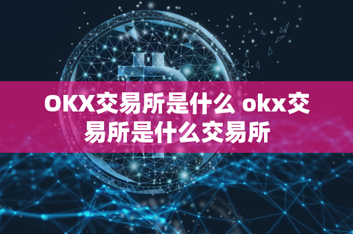 OKX交易所是什么 okx交易所是什么交易所