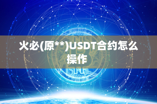 火必(原**)USDT合约怎么操作 