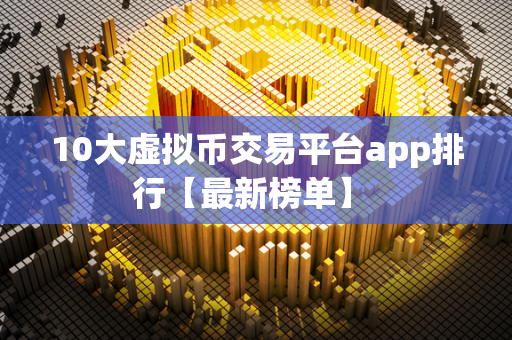 10大虚拟币交易平台app排行【最新榜单】 