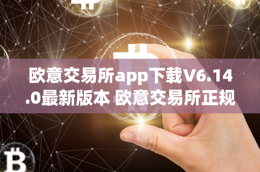 欧意交易所app下载V6.14.0最新版本 欧意交易所正规吗