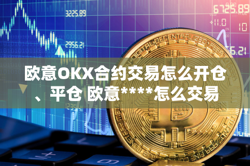 欧意OKX合约交易怎么开仓、平仓 欧意****怎么交易