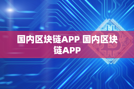 国内区块链APP 国内区块链APP