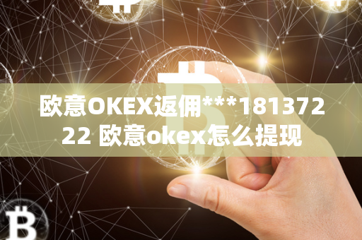 欧意OKEX返佣***18137222 欧意okex怎么提现