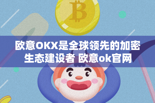 欧意OKX是全球领先的加密生态建设者 欧意ok官网