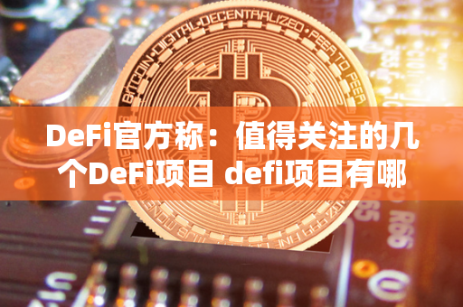 DeFi官方称：值得关注的几个DeFi项目 defi项目有哪些