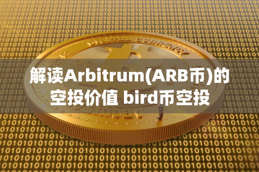 解读Arbitrum(ARB币)的空投价值 bird币空投