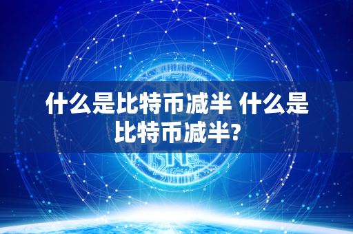 什么是比特币减半 什么是比特币减半?