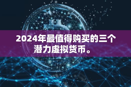 2024年最值得购买的三个潜力虚拟货币。 