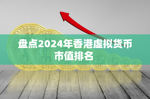 盘点2024年香港虚拟货币市值排名 