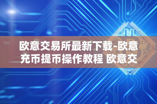 欧意交易所最新下载-欧意充币提币操作教程 欧意交易平台