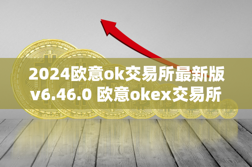 2024欧意ok交易所最新版v6.46.0 欧意okex交易所