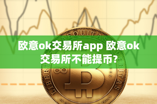 欧意ok交易所app 欧意ok交易所不能提币?