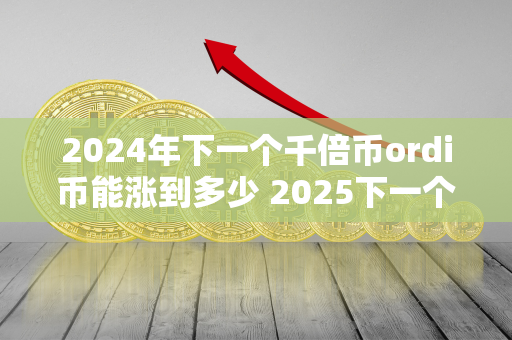 2024年下一个千倍币ordi币能涨到多少 2025下一个千倍币