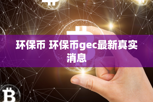 环保币 环保币gec最新真实消息