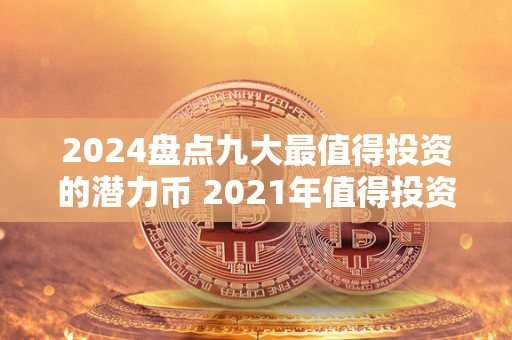 2024盘点九大最值得投资的潜力币 2021年值得投资的潜力股