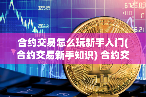 合约交易怎么玩新手入门(合约交易新手知识) 合约交易新手教程