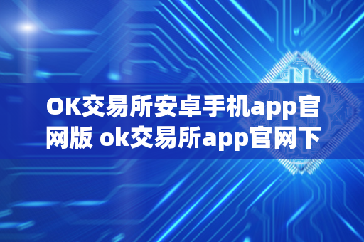 OK交易所安卓手机app官网版 ok交易所app官网下载