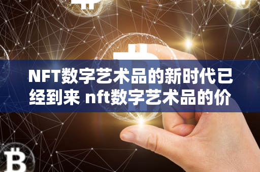 NFT数字艺术品的新时代已经到来 nft数字艺术品的价值