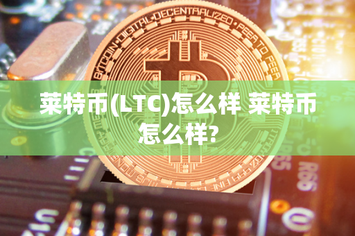 莱特币(LTC)怎么样 莱特币怎么样?