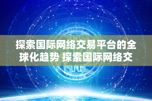 探索国际网络交易平台的全球化趋势 探索国际网络交易平台的全球化趋势论文