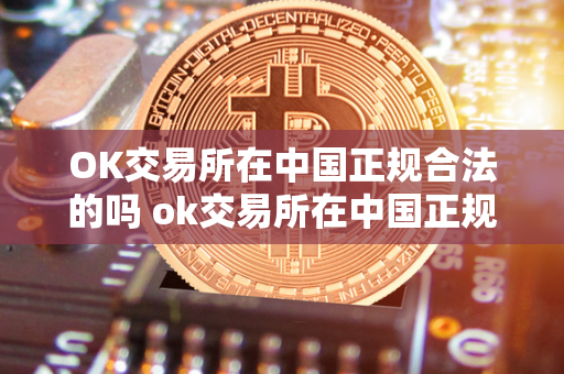 OK交易所在中国正规合法的吗 ok交易所在中国正规合法的吗知乎