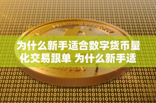 为什么新手适合数字货币量化交易跟单 为什么新手适合数字货币量化交易跟单呢