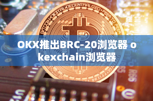 OKX推出BRC-20浏览器 okexchain浏览器