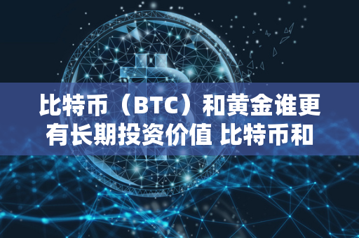 比特币（BTC）和黄金谁更有长期投资价值 比特币和黄金谁的交易者更多