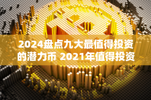 2024盘点九大最值得投资的潜力币 2021年值得投资的潜力股