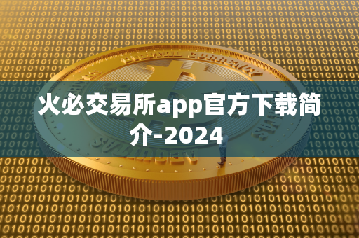 火必交易所app官方下载简介-2024 