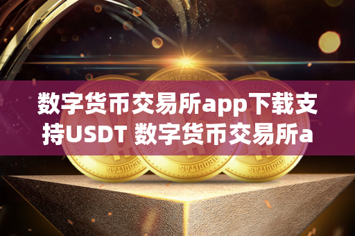 数字货币交易所app下载支持USDT 数字货币交易所app下载支持USDT