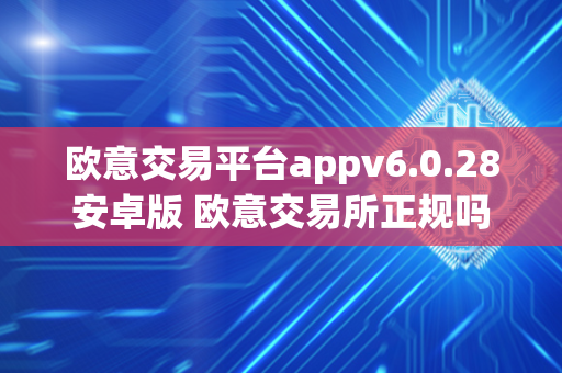 欧意交易平台appv6.0.28安卓版 欧意交易所正规吗