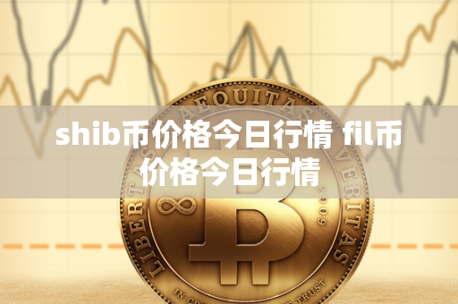 shib币价格今日行情 fil币价格今日行情